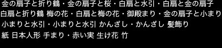 掲載画像　金の扇子と折り鶴・金の扇子と桜・白扇と水引・白扇と金の扇子・白扇と折り鶴 梅の花・白扇と梅の花・御殿まり・金の扇子と小まり・小まりと水引・小まりと水引 かんざし・かんざし 髪飾り・ 