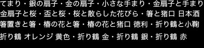 掲載画像　てまり・銀の扇子・金の扇子・小さな手まり・金扇子と手まり・金扇子と桜・盃と桜・桜と散らした花びら・箸と猪口 日本酒・箸置きと箸・椿の花と箸・椿の花と猪口 徳利・折り鶴と小鞠・折り鶴 金・折り鶴 銀・折り鶴 赤・折り鶴 オレンジ 黄色 