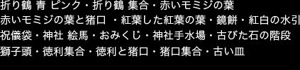 掲載画像　折り鶴 青 ピンク・折り鶴 集合・赤いモミジの葉・赤いモミジの葉と猪口 ・紅葉した紅葉の葉・鏡餅・紅白の水引 祝儀袋・神社 絵馬・おみくじ・神社手水場 ・古びた石の階段・獅子頭・徳利集合・徳利と猪口・猪口集合・古い皿 